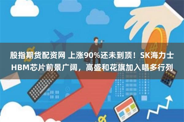 股指期货配资网 上涨90%还未到顶！SK海力士HBM芯片前景广阔，高盛和花旗加入唱多行列
