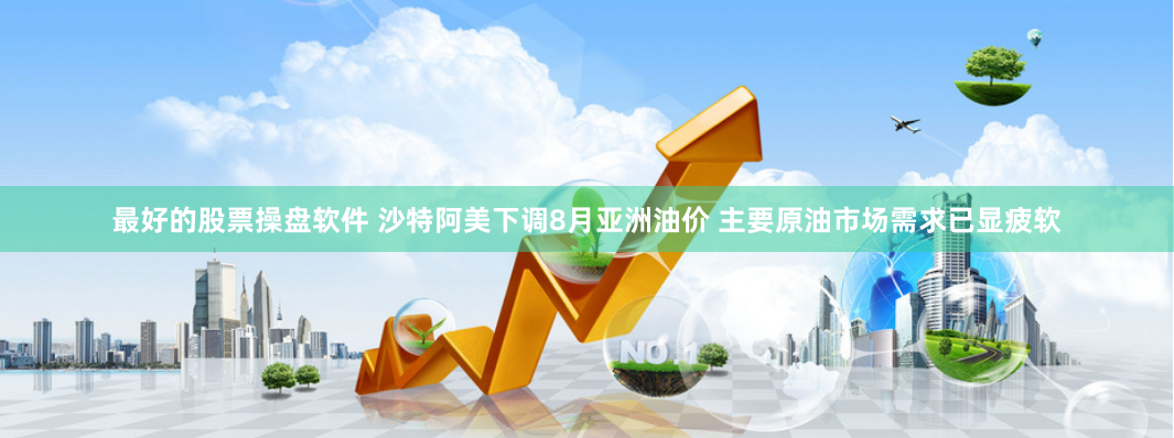 最好的股票操盘软件 沙特阿美下调8月亚洲油价 主要原油市场需求已显疲软