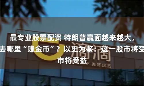 最专业股票配资 特朗普赢面越来越大，应去哪里“赚金币”？以史为鉴：这一股市将受益