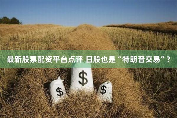 最新股票配资平台点评 日股也是“特朗普交易”?