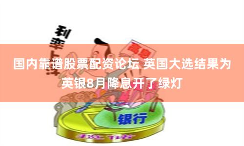 国内靠谱股票配资论坛 英国大选结果为英银8月降息开了绿灯