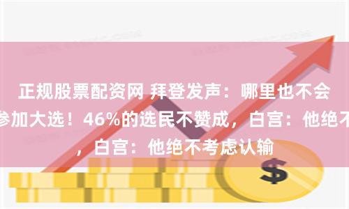 正规股票配资网 拜登发声：哪里也不会去，继续参加大选！46%的选民不赞成，白宫：他绝不考虑认输