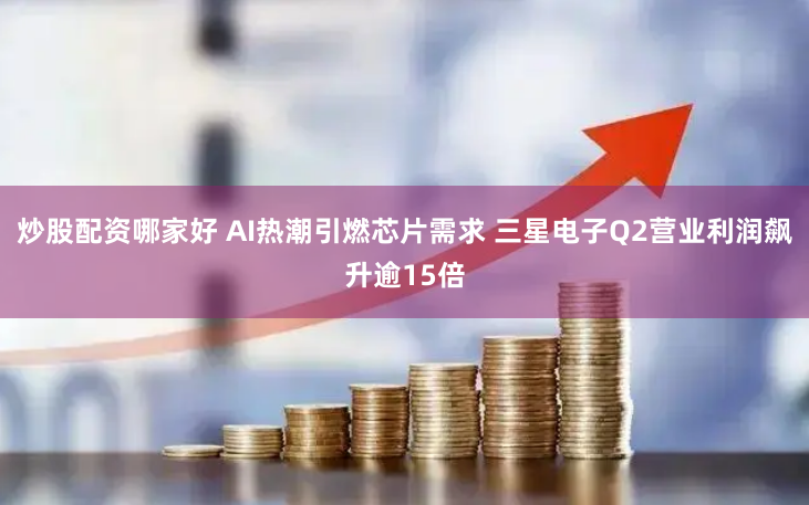 炒股配资哪家好 AI热潮引燃芯片需求 三星电子Q2营业利润飙升逾15倍