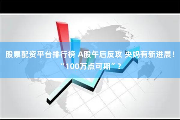 股票配资平台排行榜 A股午后反攻 央妈有新进展！“100万点可期”？