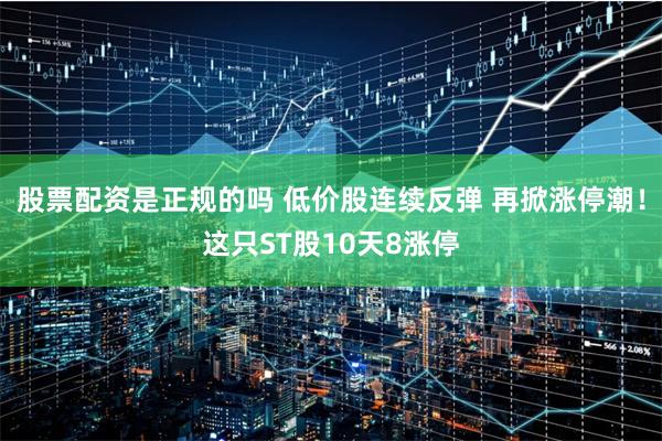股票配资是正规的吗 低价股连续反弹 再掀涨停潮！这只ST股10天8涨停