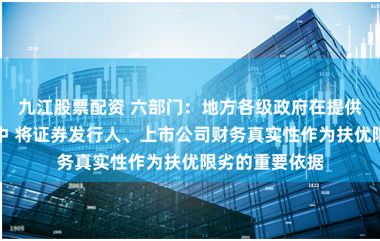 九江股票配资 六部门：地方各级政府在提供政策支持过程中 将证券发行人、上市公司财务真实性作为扶优限劣的重要依据