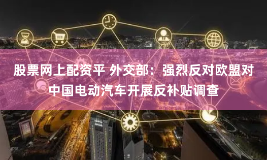 股票网上配资平 外交部：强烈反对欧盟对中国电动汽车开展反补贴调查