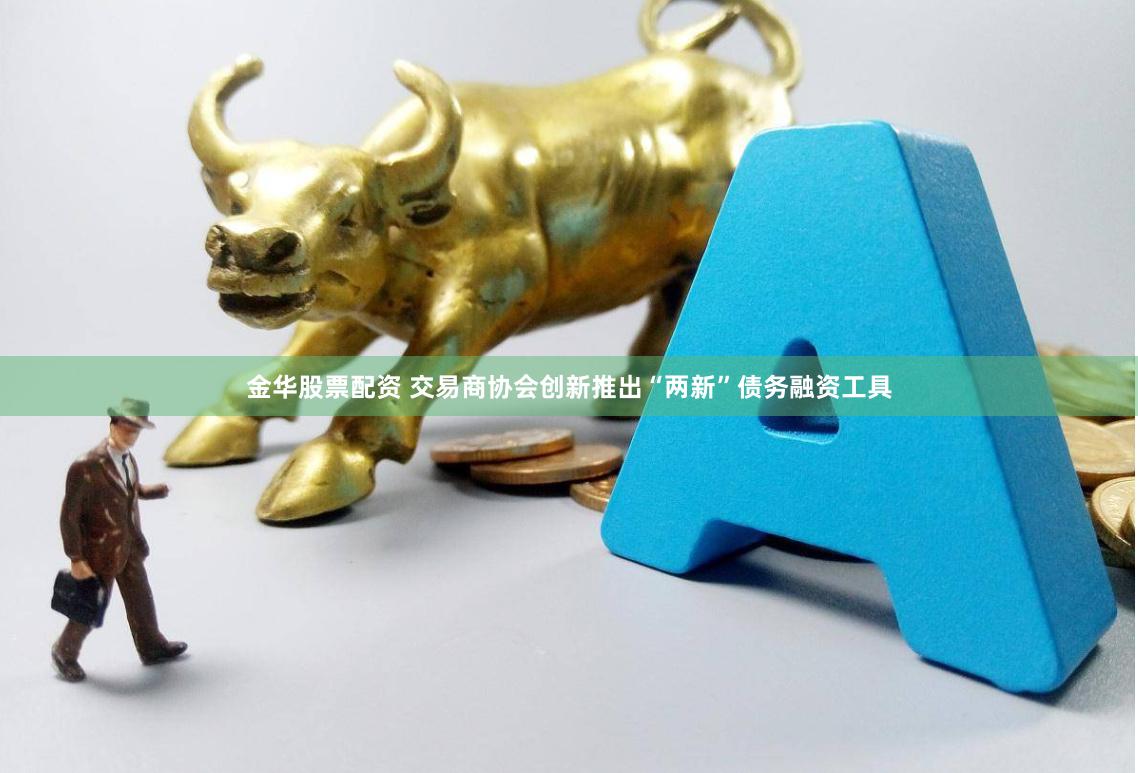 金华股票配资 交易商协会创新推出“两新”债务融资工具