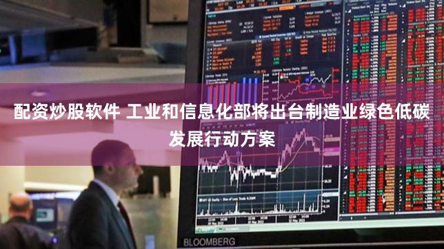 配资炒股软件 工业和信息化部将出台制造业绿色低碳发展行动方案