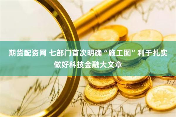 期货配资网 七部门首次明确“施工图”利于扎实做好科技金融大文章