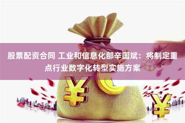 股票配资合同 工业和信息化部辛国斌：将制定重点行业数字化转型实施方案