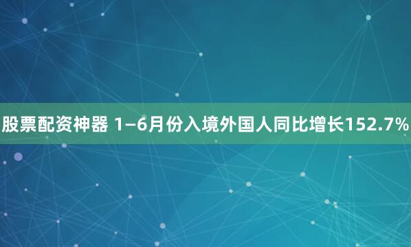 股票配资神器 1—6月份入境外国人同比增长152.7%