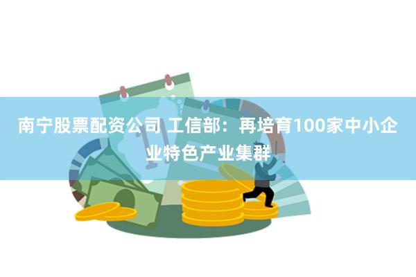 南宁股票配资公司 工信部：再培育100家中小企业特色产业集群