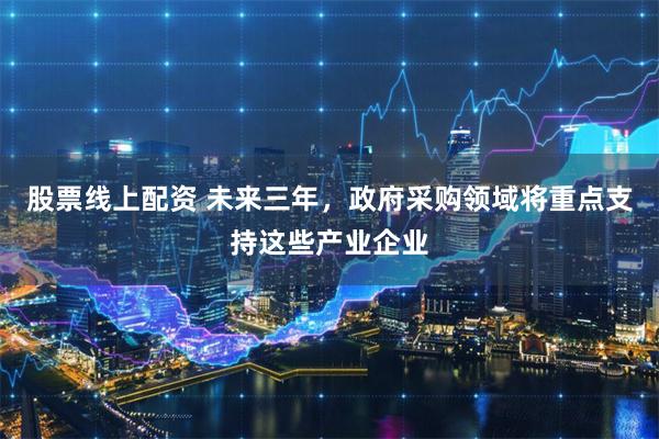 股票线上配资 未来三年，政府采购领域将重点支持这些产业企业