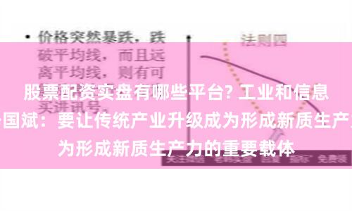 股票配资实盘有哪些平台? 工业和信息化部副部长辛国斌:要让传统产业升级成为形成新质生产力的重要载体