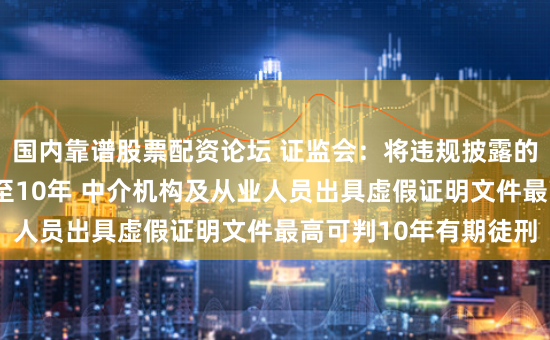 国内靠谱股票配资论坛 证监会：将违规披露的刑期上限由3年提高至10年 中介机构及从业人员出具虚假证明文件最高可判10年有期徒刑