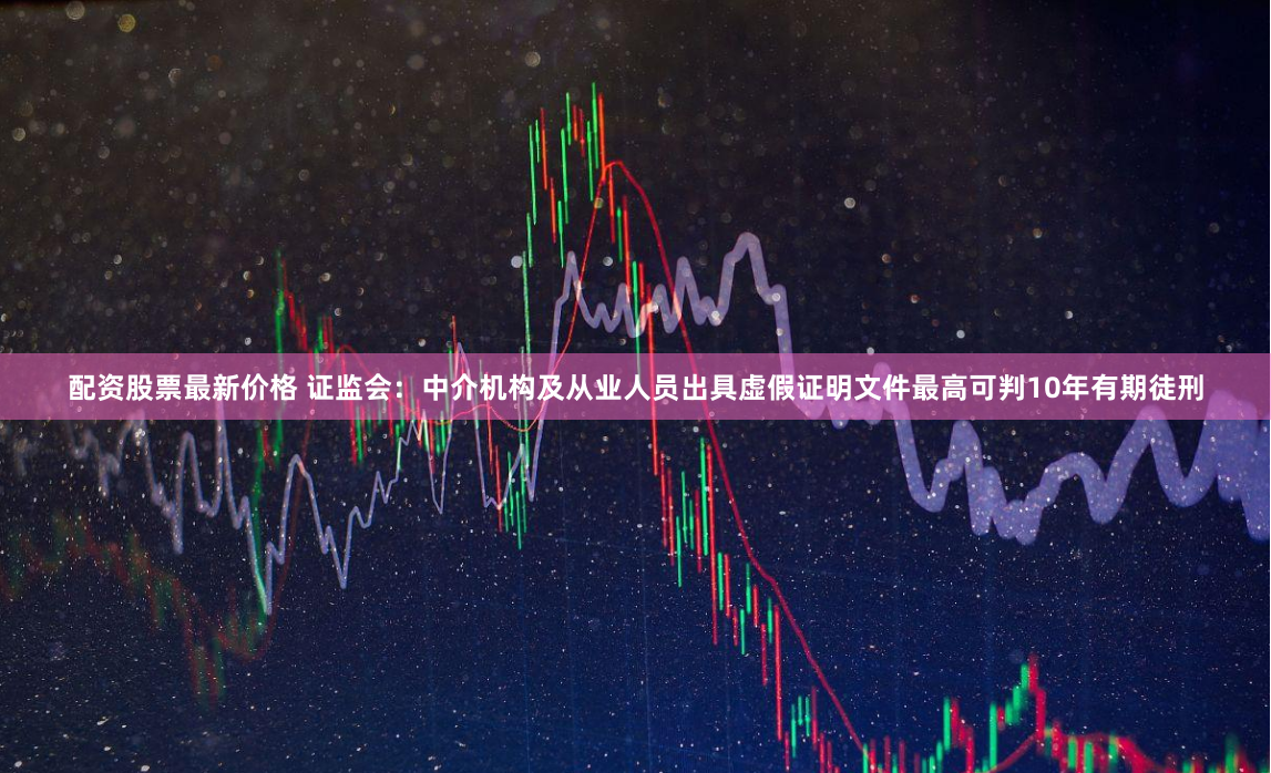 配资股票最新价格 证监会：中介机构及从业人员出具虚假证明文件最高可判10年有期徒刑