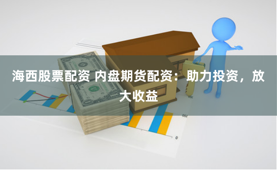 海西股票配资 内盘期货配资：助力投资，放大收益