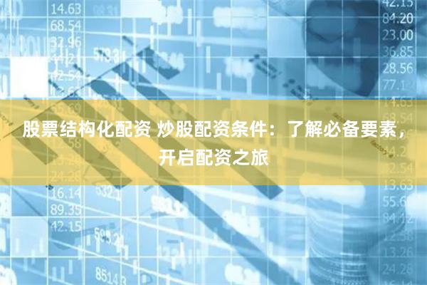 股票结构化配资 炒股配资条件：了解必备要素，开启配资之旅