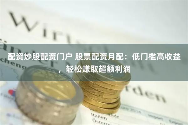 配资炒股配资门户 股票配资月配：低门槛高收益，轻松赚取超额利润