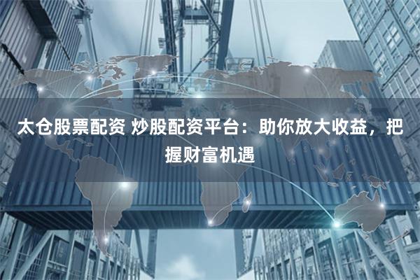 太仓股票配资 炒股配资平台：助你放大收益，把握财富机遇