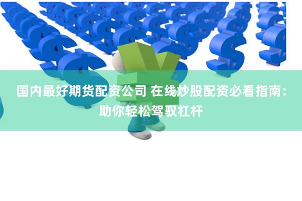国内最好期货配资公司 在线炒股配资必看指南：助你轻松驾驭杠杆