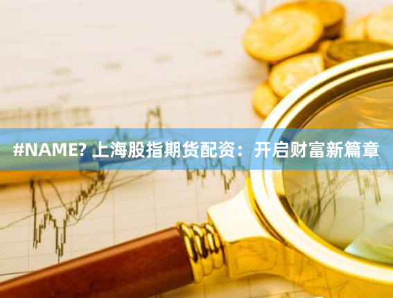 #NAME? 上海股指期货配资：开启财富新篇章