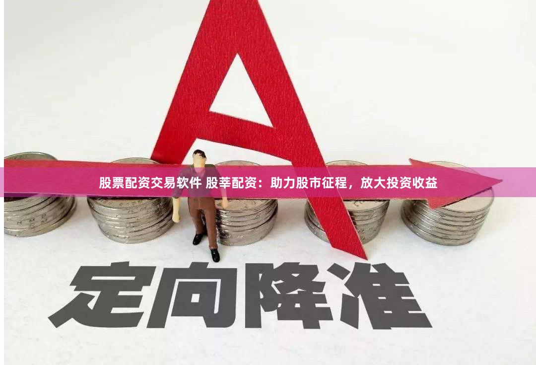 股票配资交易软件 股莘配资：助力股市征程，放大投资收益