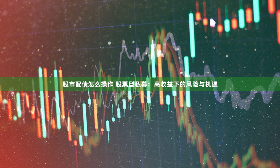股市配债怎么操作 股票型私募：高收益下的风险与机遇