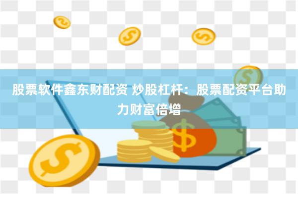 股票软件鑫东财配资 炒股杠杆：股票配资平台助力财富倍增