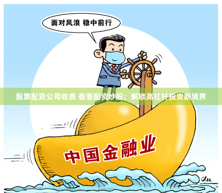 股票配资公司收费 香港配资炒股：解锁高杠杆投资新境界