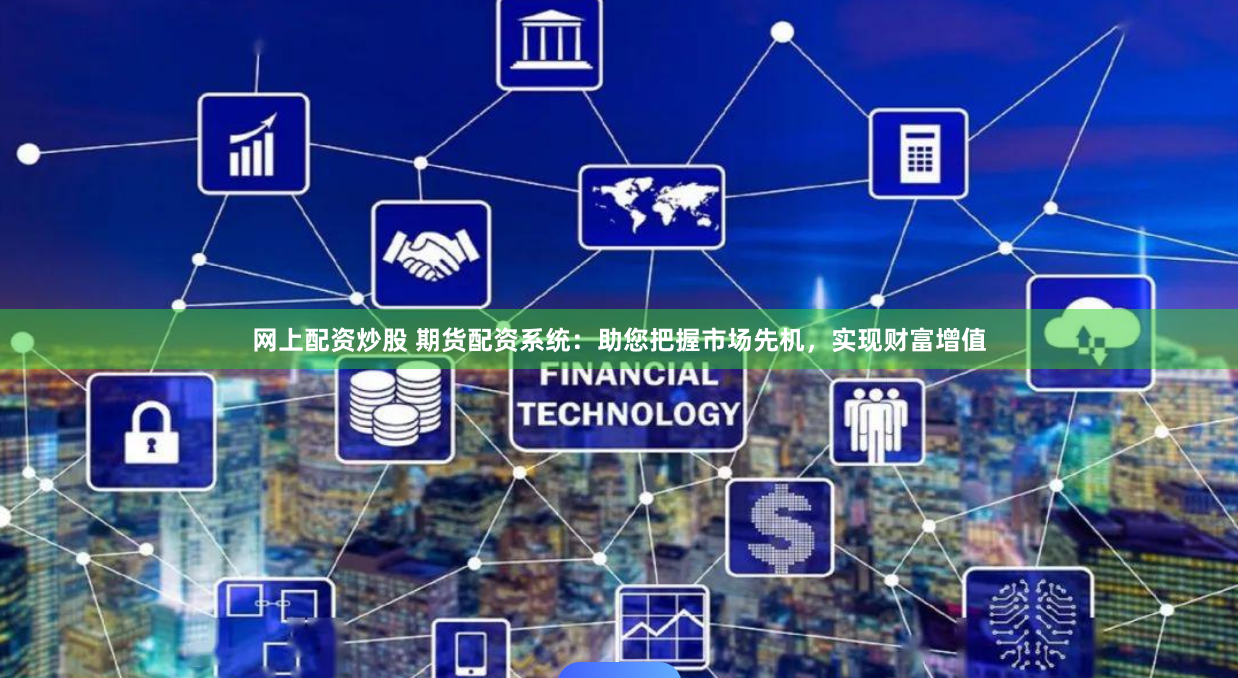 网上配资炒股 期货配资系统：助您把握市场先机，实现财富增值