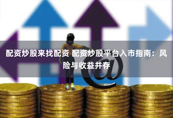 配资炒股来找配资 配资炒股平台入市指南：风险与收益并存