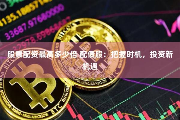 股票配资最高多少倍 配债股：把握时机，投资新机遇