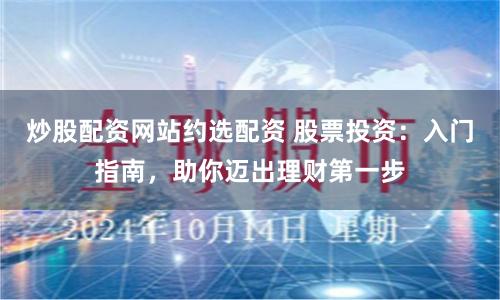 炒股配资网站约选配资 股票投资：入门指南，助你迈出理财第一步