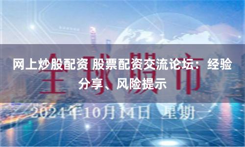 网上炒股配资 股票配资交流论坛：经验分享、风险提示