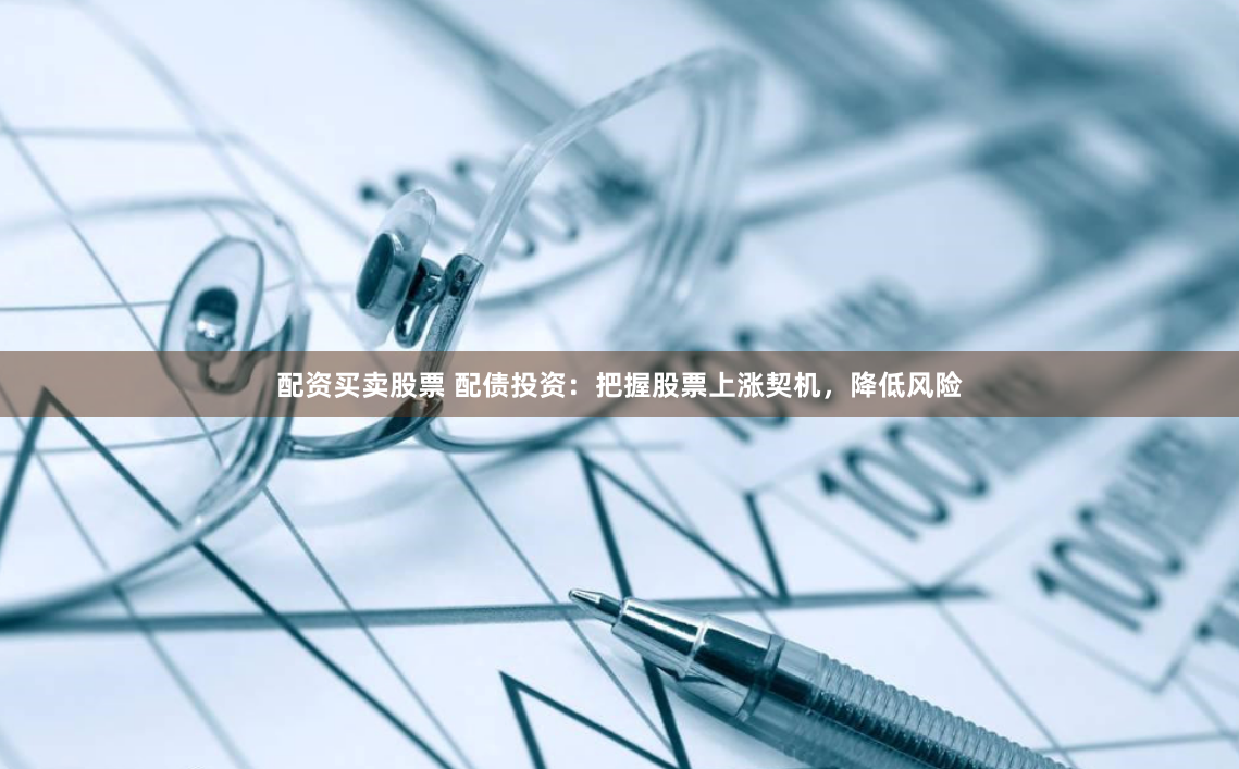 配资买卖股票 配债投资：把握股票上涨契机，降低风险