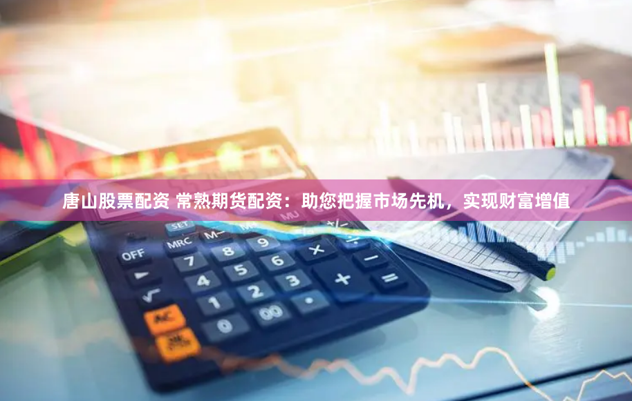 唐山股票配资 常熟期货配资：助您把握市场先机，实现财富增值