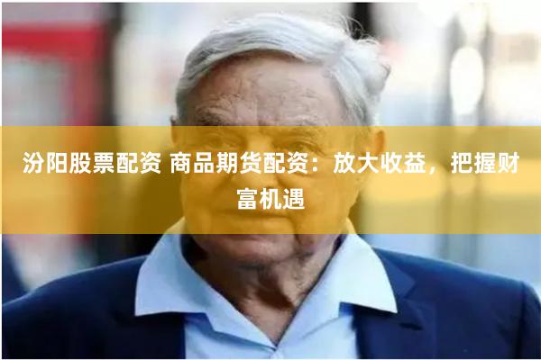 汾阳股票配资 商品期货配资：放大收益，把握财富机遇