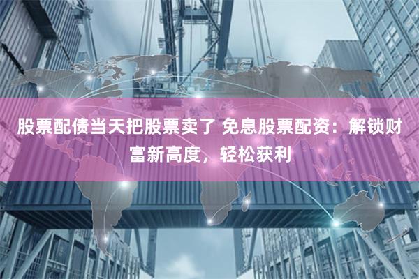 股票配债当天把股票卖了 免息股票配资:解锁财富新高度,轻松获利