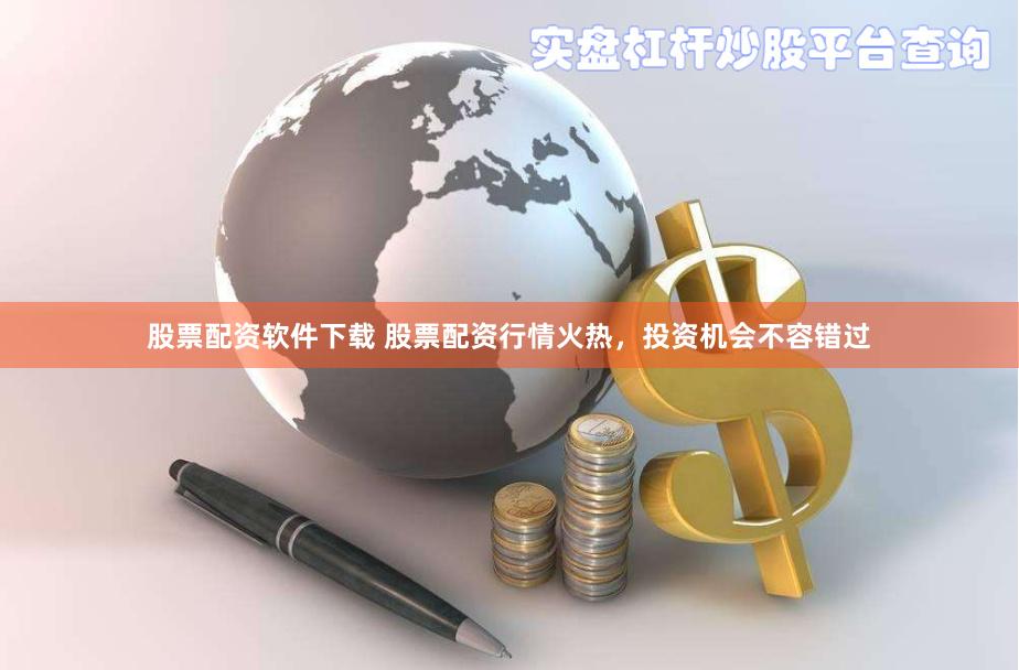 股票配资软件下载 股票配资行情火热，投资机会不容错过