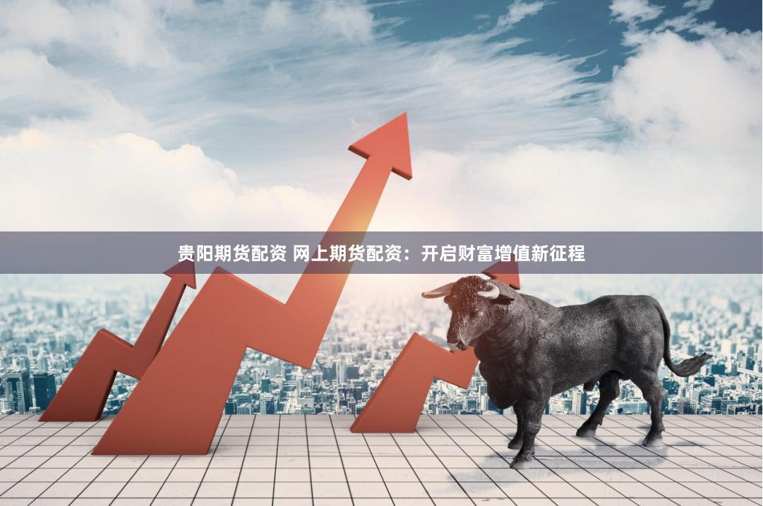 贵阳期货配资 网上期货配资：开启财富增值新征程