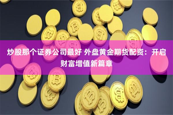 炒股那个证券公司最好 外盘黄金期货配资：开启财富增值新篇章