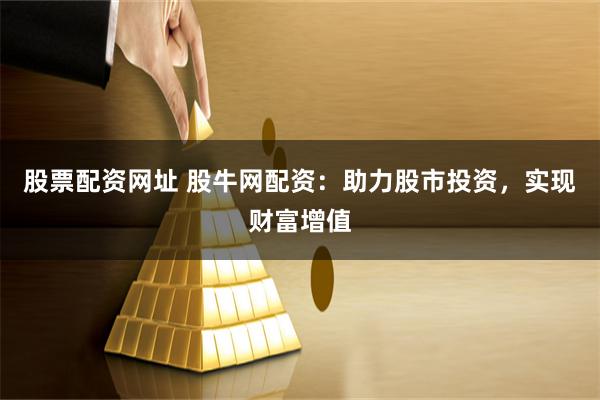 股票配资网址 股牛网配资：助力股市投资，实现财富增值