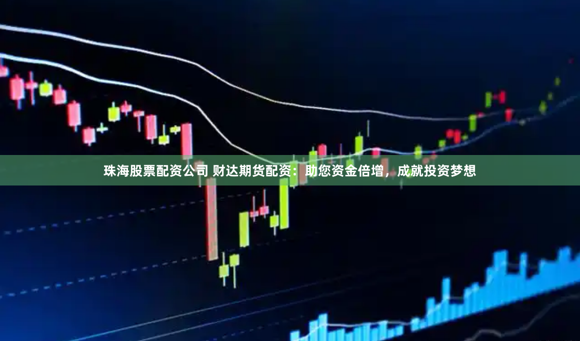 珠海股票配资公司 财达期货配资：助您资金倍增，成就投资梦想