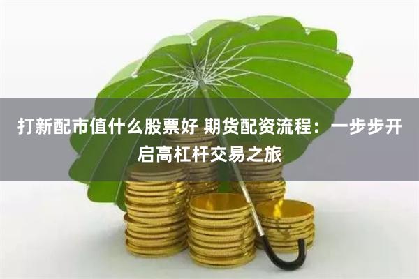 打新配市值什么股票好 期货配资流程：一步步开启高杠杆交易之旅