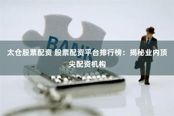 太仓股票配资 股票配资平台排行榜：揭秘业内顶尖配资机构