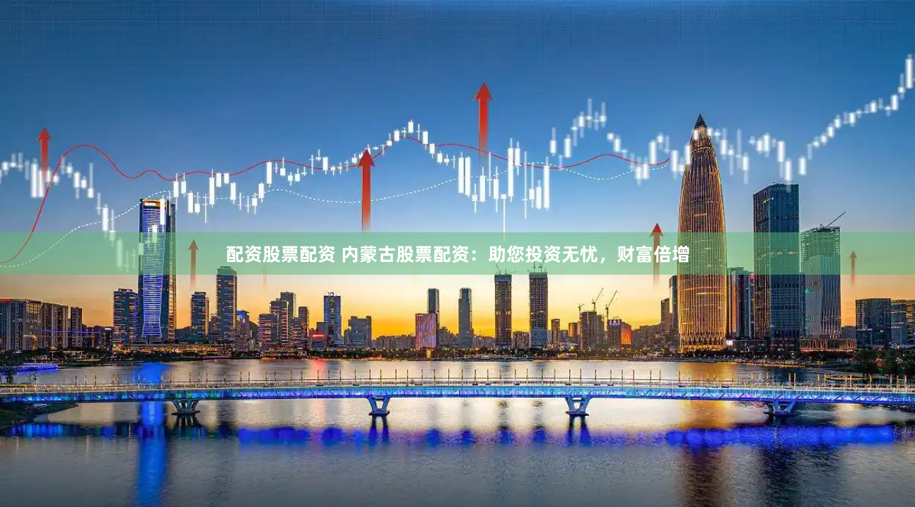 配资股票配资 内蒙古股票配资：助您投资无忧，财富倍增