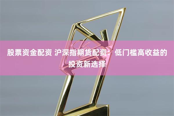 股票资金配资 沪深指期货配资：低门槛高收益的投资新选择