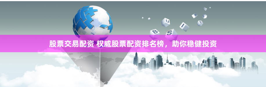 股票交易配资 权威股票配资排名榜，助你稳健投资